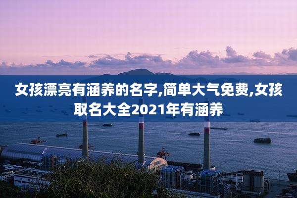 女孩漂亮有涵养的名字,简单大气免费,女孩取名大全2021年有涵养