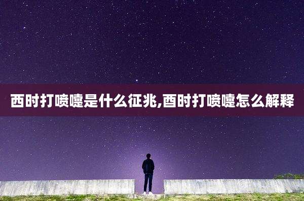 西时打喷嚏是什么征兆,酉时打喷嚏怎么解释