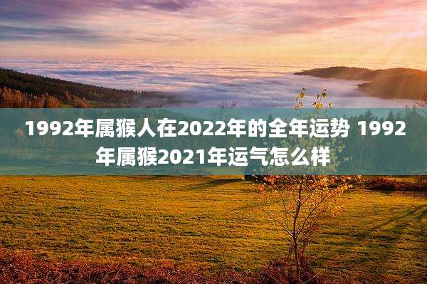 1992年属猴人在2022年的全年运势 1992年属猴2021年运气怎么样