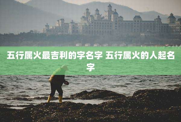 五行属火最吉利的字名字 五行属火的人起名字