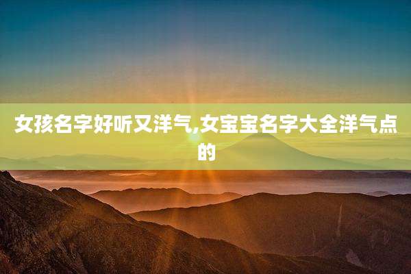 女孩名字好听又洋气,女宝宝名字大全洋气点的