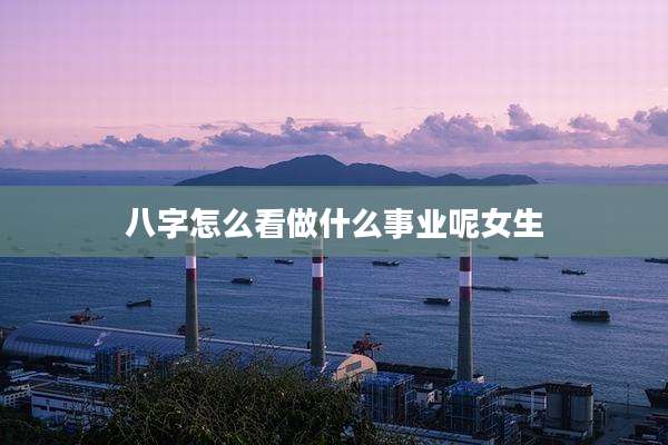 八字怎么看做什么事业呢女生