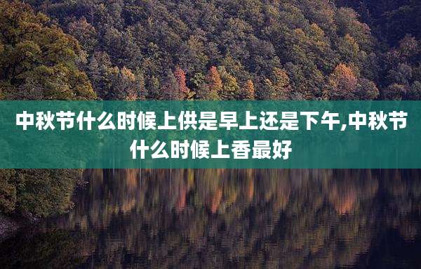 中秋节什么时候上供是早上还是下午,中秋节什么时候上香最好