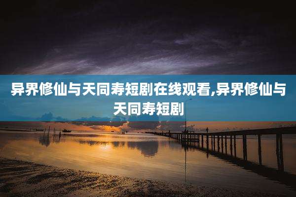 异界修仙与天同寿短剧在线观看,异界修仙与天同寿短剧