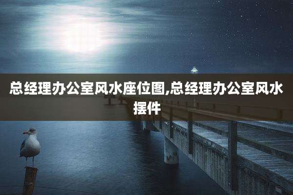 总经理办公室风水座位图,总经理办公室风水摆件