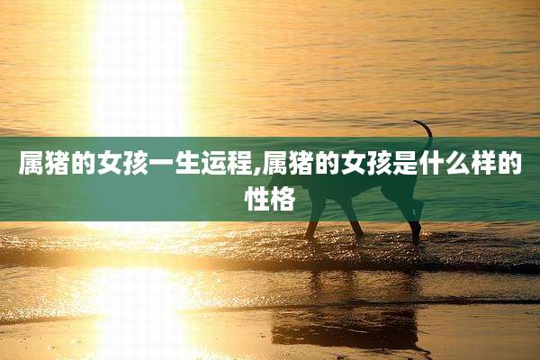 属猪的女孩一生运程,属猪的女孩是什么样的性格
