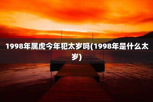 1998年属虎今年犯太岁吗(1998年是什么太岁)