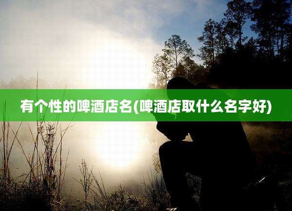 有个性的啤酒店名(啤酒店取什么名字好)