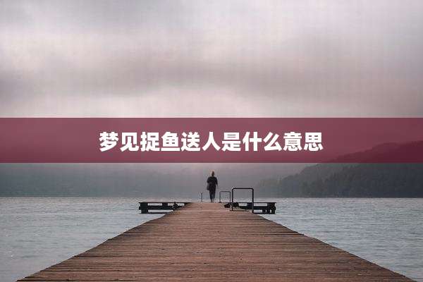梦见捉鱼送人是什么意思