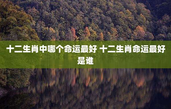 十二生肖中哪个命运最好 十二生肖命运最好是谁