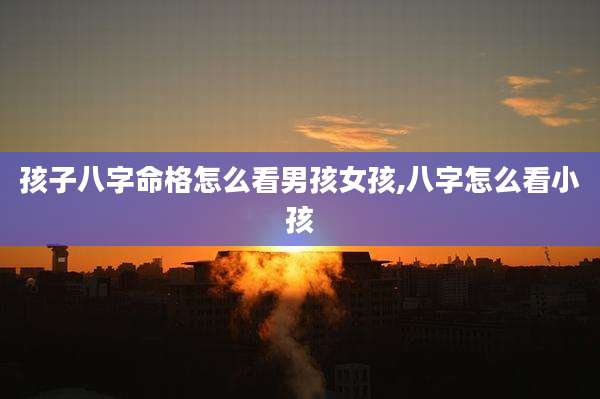 孩子八字命格怎么看男孩女孩,八字怎么看小孩