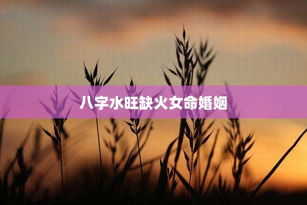 八字水旺缺火女命婚姻
