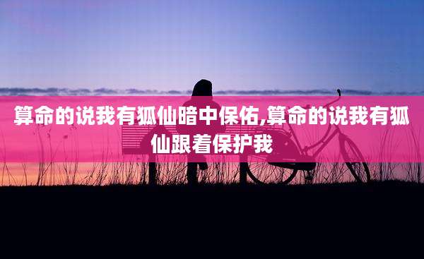 算命的说我有狐仙暗中保佑,算命的说我有狐仙跟着保护我