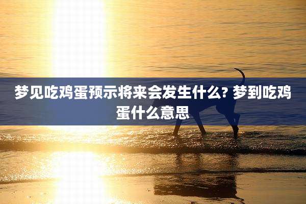 梦见吃鸡蛋预示将来会发生什么? 梦到吃鸡蛋什么意思
