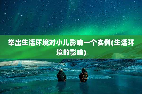 举出生活环境对小儿影响一个实例(生活环境的影响)