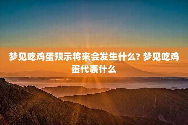 梦见吃鸡蛋预示将来会发生什么? 梦见吃鸡蛋代表什么