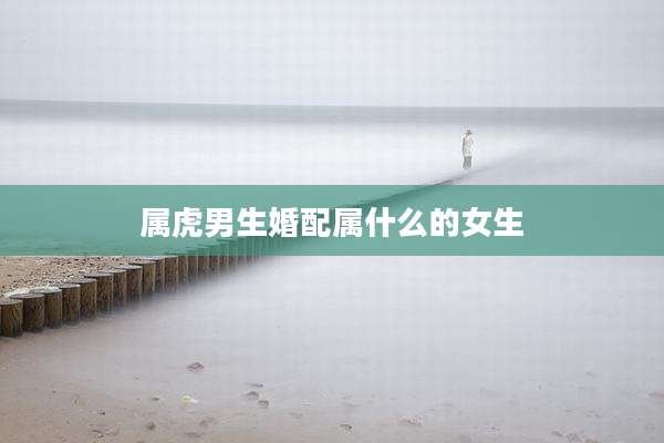 属虎男生婚配属什么的女生