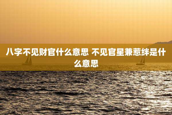八字不见财官什么意思 不见官星兼惹绊是什么意思