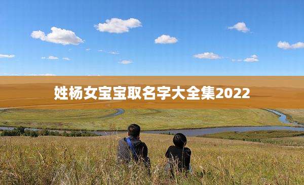 姓杨女宝宝取名字大全集2022