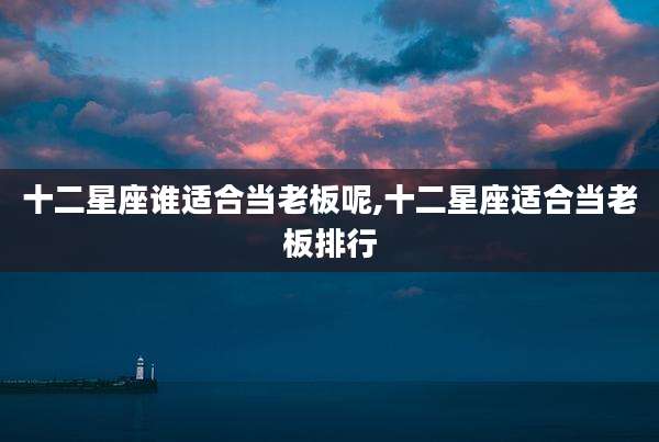 十二星座谁适合当老板呢,十二星座适合当老板排行