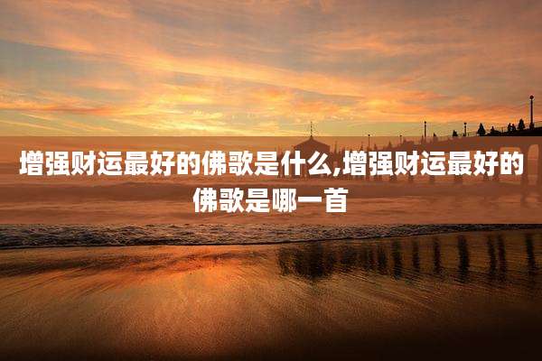 增强财运最好的佛歌是什么,增强财运最好的佛歌是哪一首