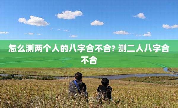 怎么测两个人的八字合不合? 测二人八字合不合