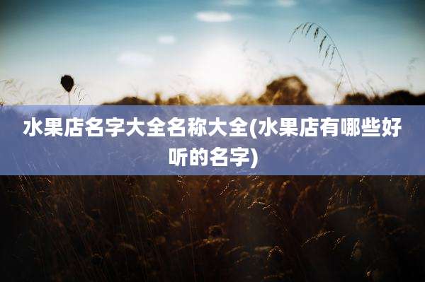 水果店名字大全名称大全(水果店有哪些好听的名字)