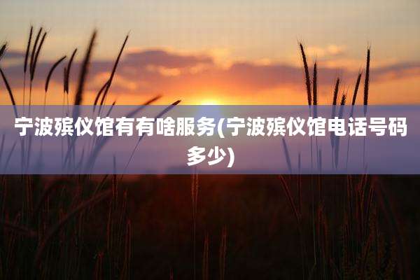 宁波殡仪馆有有啥服务(宁波殡仪馆电话号码多少)