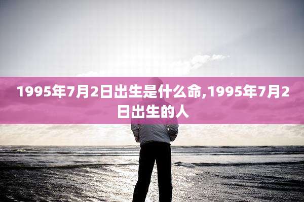 1995年7月2日出生是什么命,1995年7月2日出生的人