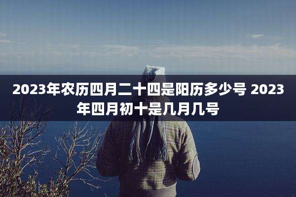 2023年农历四月二十四是阳历多少号 2023年四月初十是几月几号