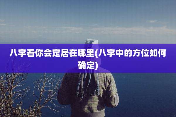 八字看你会定居在哪里(八字中的方位如何确定)