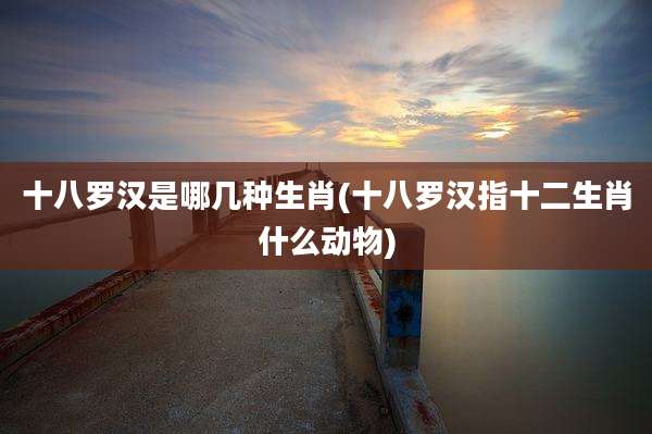 十八罗汉是哪几种生肖(十八罗汉指十二生肖什么动物)