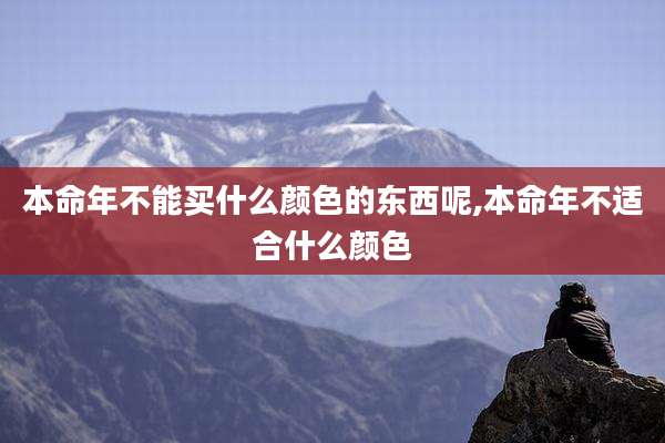 本命年不能买什么颜色的东西呢,本命年不适合什么颜色