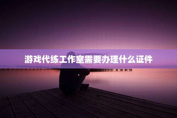 游戏代练工作室需要办理什么证件