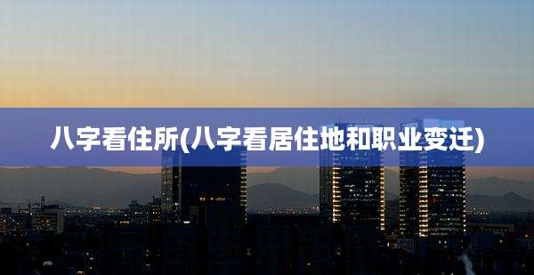 八字看住所(八字看居住地和职业变迁)