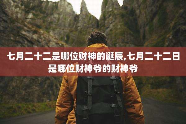 七月二十二是哪位财神的诞辰,七月二十二日是哪位财神爷的财神爷