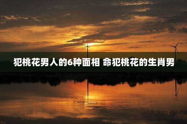 犯桃花男人的6种面相 命犯桃花的生肖男
