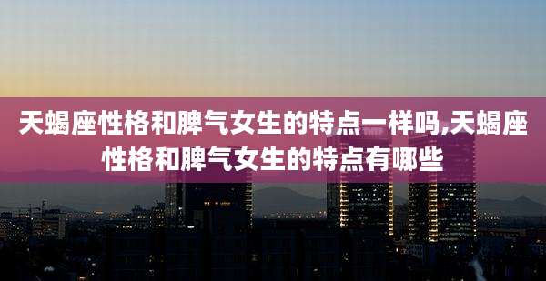 天蝎座性格和脾气女生的特点一样吗,天蝎座性格和脾气女生的特点有哪些