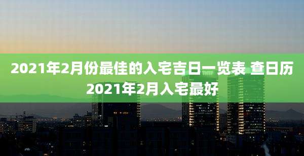 2021年2月份最佳的入宅吉日一览表 查日历2021年2月入宅最好