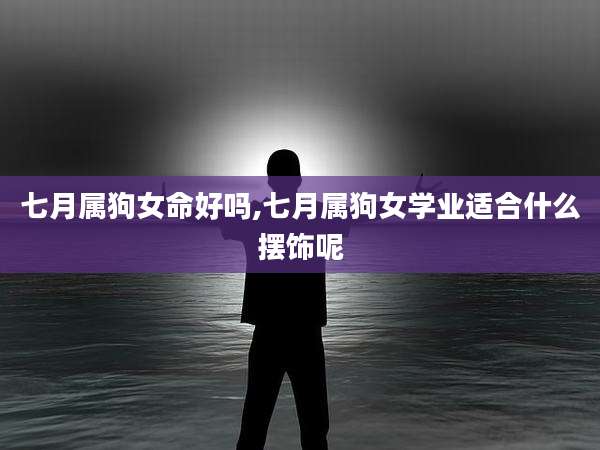 七月属狗女命好吗,七月属狗女学业适合什么摆饰呢