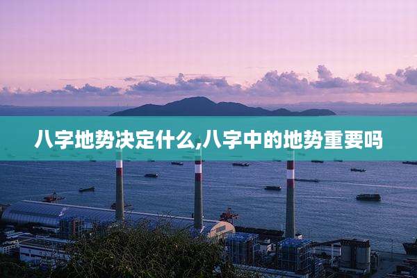 八字地势决定什么,八字中的地势重要吗