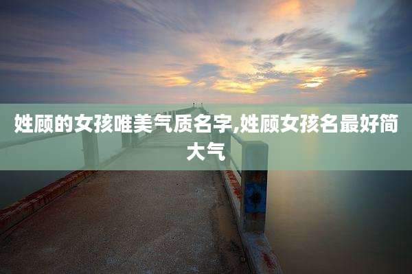 姓顾的女孩唯美气质名字,姓顾女孩名最好简大气