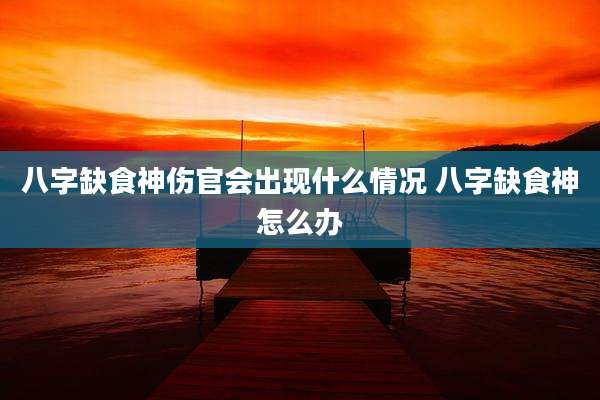 八字缺食神伤官会出现什么情况 八字缺食神怎么办