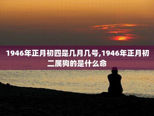 1946年正月初四是几月几号,1946年正月初二属狗的是什么命