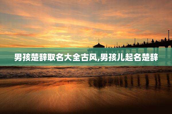男孩楚辞取名大全古风,男孩儿起名楚辞