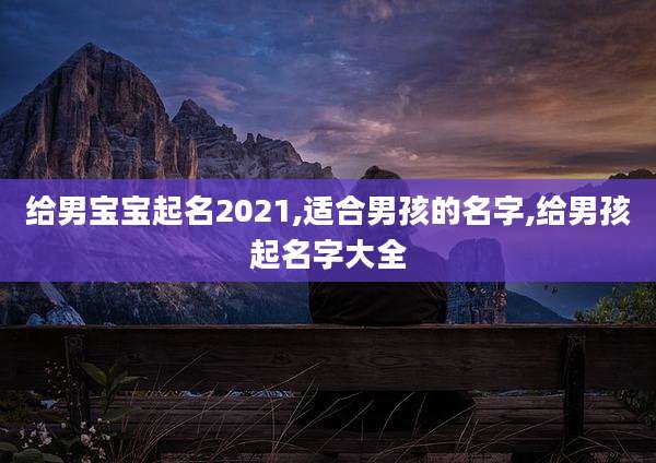 给男宝宝起名2021,适合男孩的名字,给男孩起名字大全