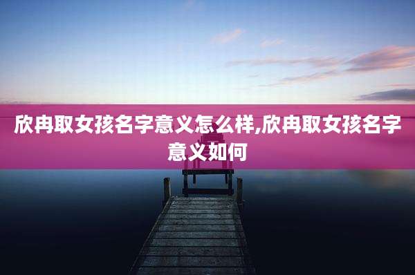 欣冉取女孩名字意义怎么样,欣冉取女孩名字意义如何