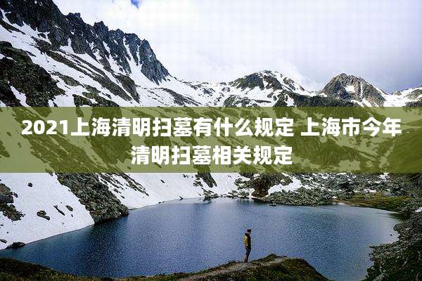 2021上海清明扫墓有什么规定 上海市今年清明扫墓相关规定