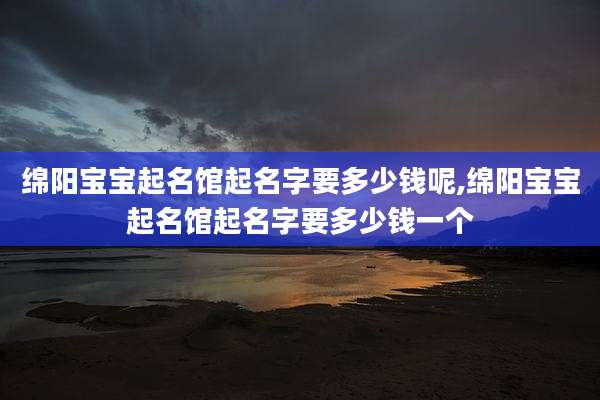 绵阳宝宝起名馆起名字要多少钱呢,绵阳宝宝起名馆起名字要多少钱一个