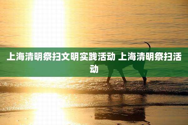 上海清明祭扫文明实践活动 上海清明祭扫活动